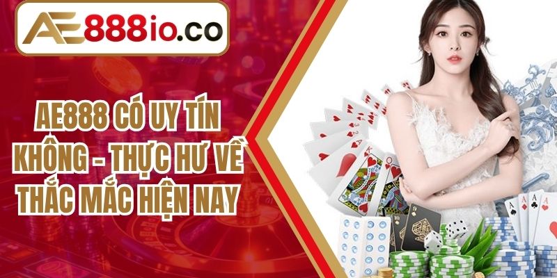 AE888 Có Uy Tín Không - Thực Hư Về Thắc Mắc Hiện Nay