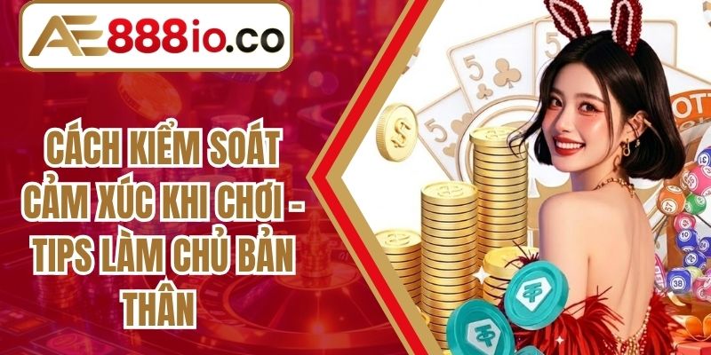 Cách Kiểm Soát Cảm Xúc Khi Chơi - Tips Làm Chủ Bản Thân