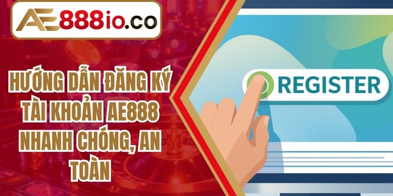 Hướng Dẫn Đăng Ký Tài Khoản AE888 Nhanh Chóng, An Toàn