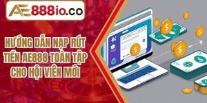 Hướng Dẫn Nạp Rút Tiền AE888 Toàn Tập Cho Hội Viên Mới