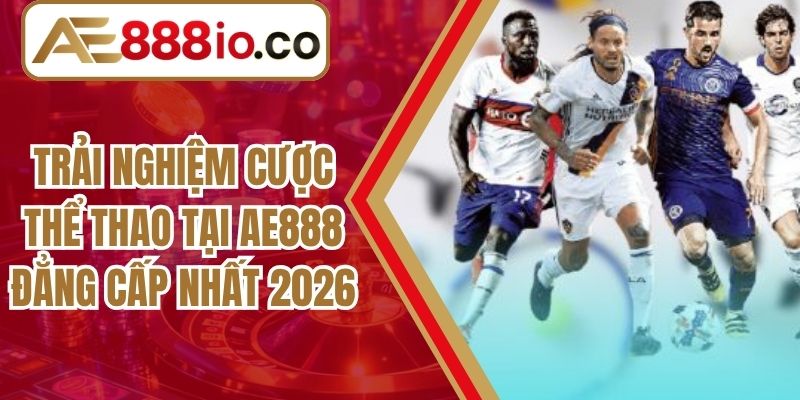 Trải Nghiệm Cược Thể Thao Tại AE888 Đẳng Cấp Nhất 2026